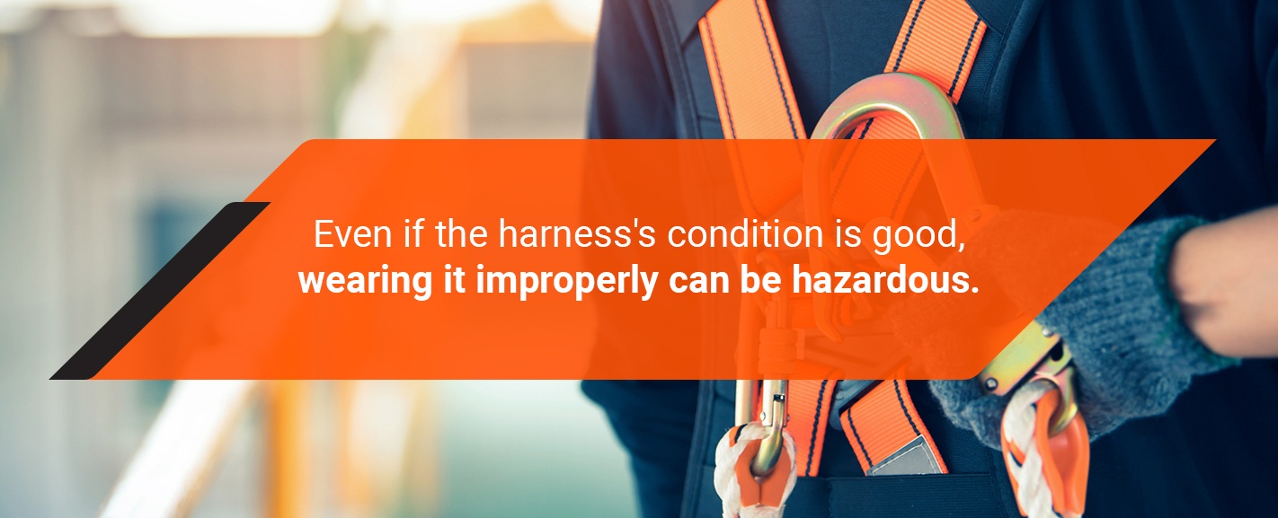 even if the harness condition is good, wearing it improperly can be hazardous